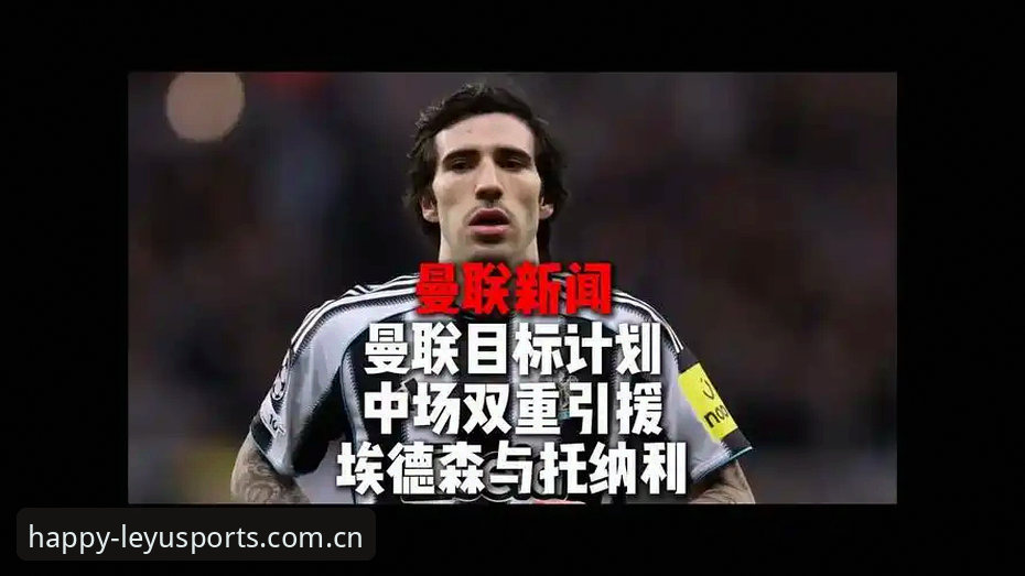 乐鱼体育运动娱乐 托纳利vs埃德松:曼联双核中场补强计划全面对比,乐鱼体育平台深度解析